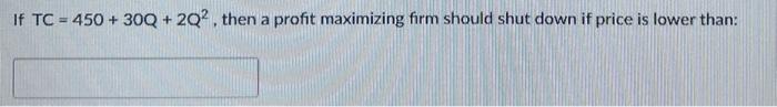 If Tc 450 30q 2q2 Then A Profit Maximizing Firm Should Shut Down If Price Is Lower Than 1