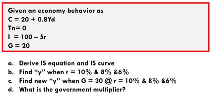 Given An Economy Behavior As C 20 0 8yd Tn 0 I 100 5r G 20 A Derive Is Equation And Is Curve B Find Y When R 1