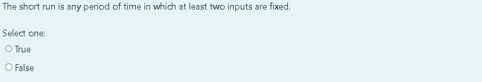 The Short Run Is Any Period Of Time In Which At Least Two Inputs Are Fixed Select One O True O False 1