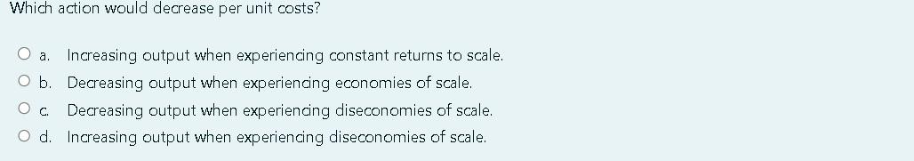 Which Action Would Decrease Per Unit Costs O A Increasing Output When Experiencing Constant Returns To Scale O B Dec 1
