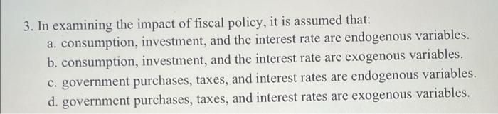 3 In Examining The Impact Of Fiscal Policy It Is Assumed That A Consumption Investment And The Interest Rate Are E 1