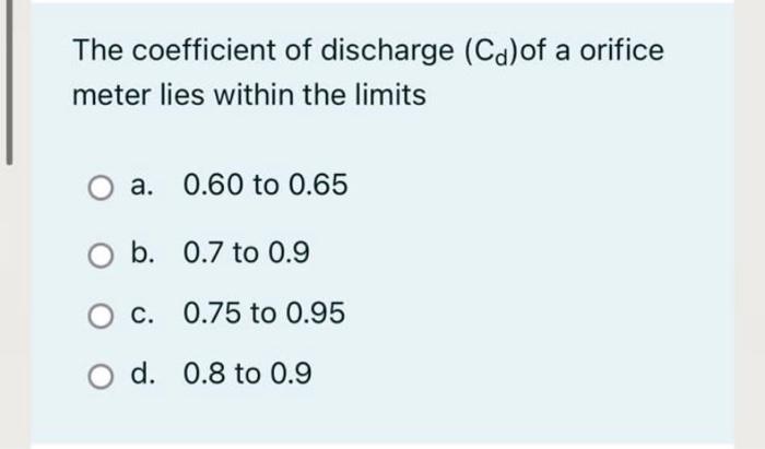 The Coefficient Of Discharge Cd Of A Orifice Meter Lies Within The Limits A 0 60 To 0 65 B 0 7 To 0 9 C 0 75 To 0 95 1