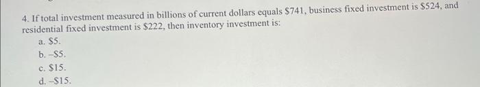 4 If Total Investment Measured In Billions Of Current Dollars Equals 741 Business Fixed Investment Is 524 And Resid 1