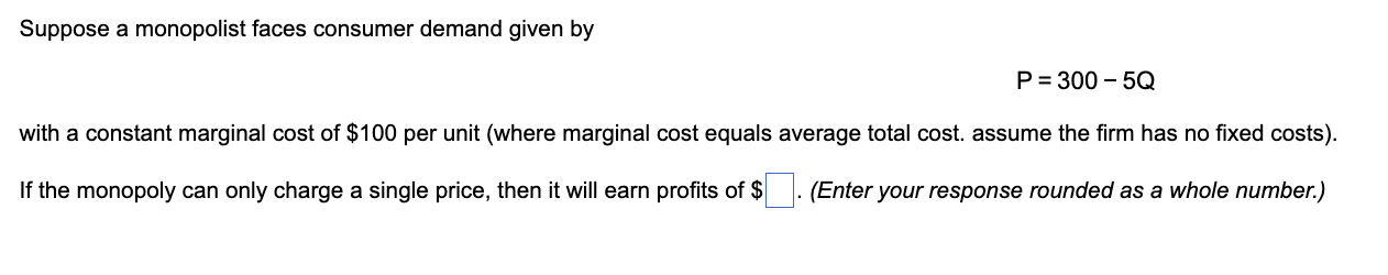 Suppose A Monopolist Faces Consumer Demand Given By P 300 5q With A Constant Marginal Cost Of 100 Per Unit Where M 1