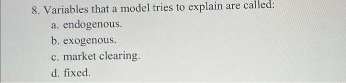 8 Variables That A Model Tries To Explain Are Called A Endogenous B Exogenous C Market Clearing D Fixed 1