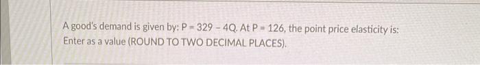 A Good S Demand Is Given By P 329 4q At P 126 The Point Price Elasticity Is Enter As A Value Round To Two Decimal P 1