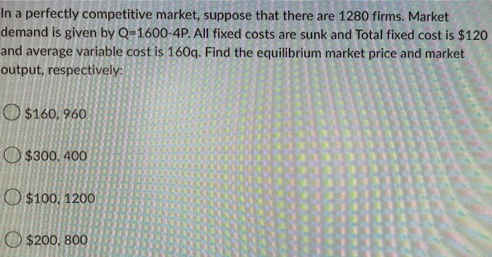 In A Perfectly Competitive Market Suppose That There Are 1280 Firms Market Demand Is Given By Q 1600 4p All Fixed Cos 1