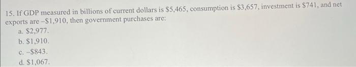 15 If Gdp Measured In Billions Of Current Dollars Is 5 465 Consumption Is 3 657 Investment Is 741 And Net Exports 1