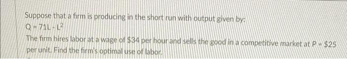 Suppose That A Firm Is Producing In The Short Run With Output Given By Q 71l L2 The Firm Hires Labor At A Wage Of 34 P 1