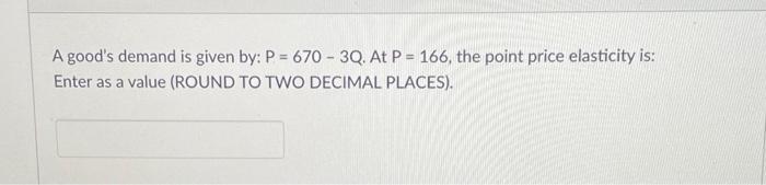 A Good S Demand Is Given By P 670 3q At P 166 The Point Price Elasticity Is Enter As A Value Round To Two Decim 1