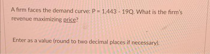 A Firm Faces The Demand Curve P 1 443 19q What Is The Firm S Revenue Maximizing Price Enter As A Value Round To 1