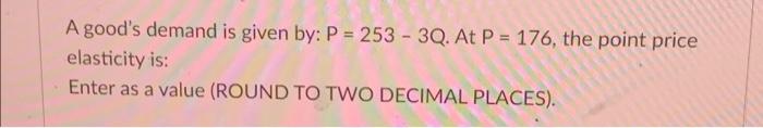 A Good S Demand Is Given By P 253 3q At P 176 The Point Price Elasticity Is Enter As A Value Round To Two Deci 1