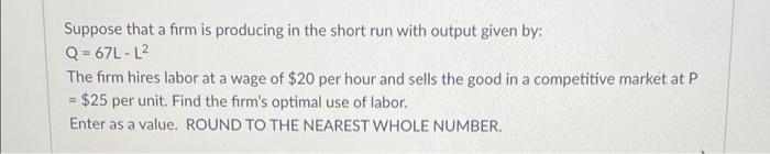 Suppose That A Firm Is Producing In The Short Run With Output Given By Q 67l L The Firm Hires Labor At A Wage Of 20 P 1