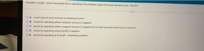 Consider A Single Price Monopolist That Is Operating In The Inelastic Range Of Its Inear Demand Curve This Firm Cerco A 1