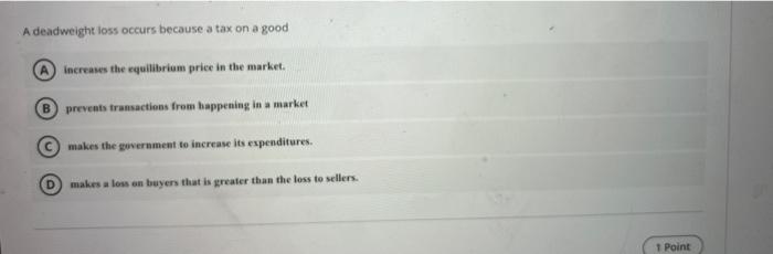 A Deadweight Loss Occurs Because A Tax On A Good B Increases The Equilibrium Price In The Market Prevents Transactions 1