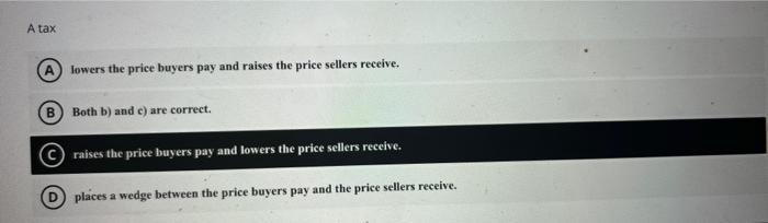 A Tax B Lowers The Price Buyers Pay And Raises The Price Sellers Receive Both B And C Are Correct Raises The Price B 1