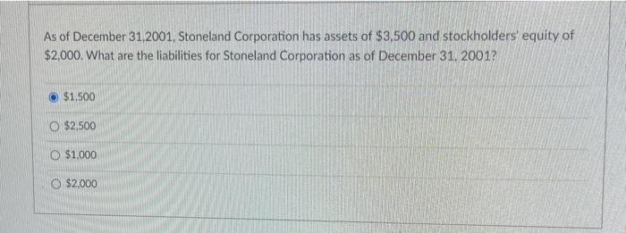 As Of December 31 2001 Stoneland Corporation Has Assets Of 3 500 And Stockholders Equity Of 2 000 What Are The Liab 1