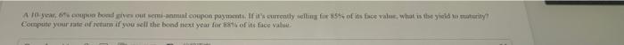 A 10 Year 6 Coupon Bond Gives Out Semi Annual Coupon Payments If It S Currently Selling For 85 Of Its Face Value Wh 1