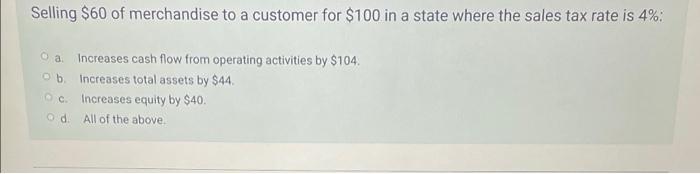 Selling 60 Of Merchandise To A Customer For 100 In A State Where The Sales Tax Rate Is 4 A Increases Cash Flow Fro 1