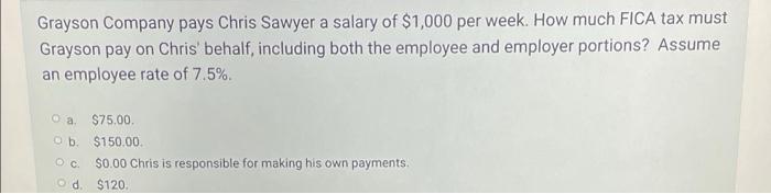 Grayson Company Pays Chris Sawyer A Salary Of 1 000 Per Week How Much Fica Tax Must Grayson Pay On Chris Behalf Incl 1