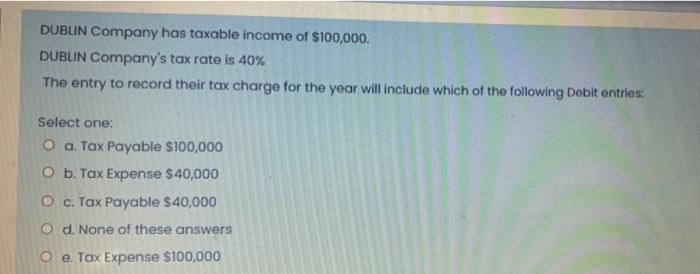 Dublin Company Has Taxable Income Of 100 000 Dublin Company S Tax Rate Is 40 The Entry To Record Their Tax Charge For 1