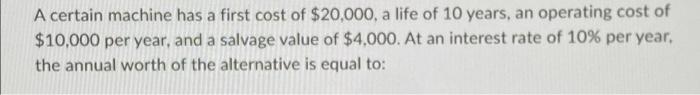 A Certain Machine Has A First Cost Of 20 000 A Life Of 10 Years An Operating Cost Of 10 000 Per Year And A Salvage 1