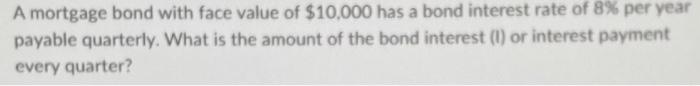 A Mortgage Bond With Face Value Of 10 000 Has A Bond Interest Rate Of 8 Per Year Payable Quarterly What Is The Amount 1