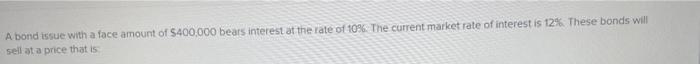 A Bond Issue With A Face Amount Of 400 000 Bears Interest At The Rate Of 10 The Current Market Rate Of Interest Is 12 1