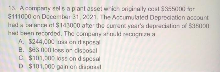 13 A Company Sells A Plant Asset Which Originally Cost 355000 For 111000 On December 31 2021 The Accumulated Deprec 1