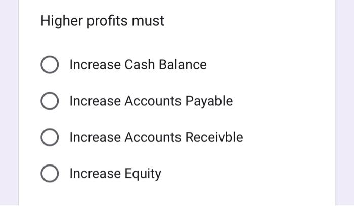 Higher Profits Must O Increase Cash Balance O Increase Accounts Payable O Increase Accounts Receivble O Increase Equity 1