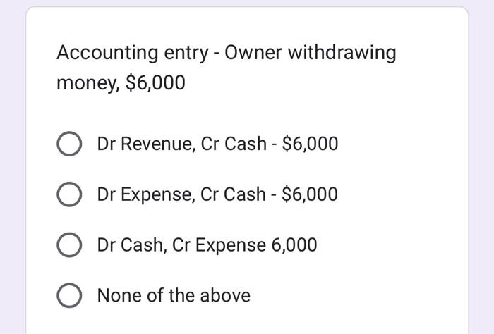 Accounting Entry Owner Withdrawing Money 6 000 Dr Revenue Cr Cash 6 000 O Dr Expense Cr Cash 6 000 O Dr Cash 1