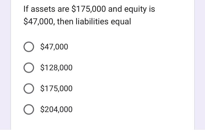 If Assets Are 175 000 And Equity Is 47 000 Then Liabilities Equal O 47 000 O 128 000 O 175 000 O 204 000 If The 1