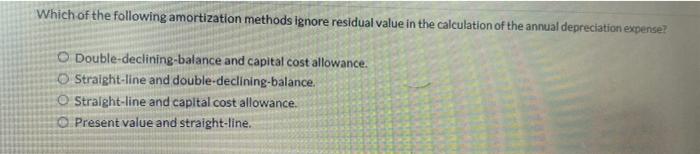 Which Of The Following Amortization Methods Ignore Residual Value In The Calculation Of The Annual Depreciation Expense 1