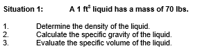 Situation 1 A 1 Ft Liquid Has A Mass Of 70 Lbs 1 Determine The Density Of The Liquid 2 Calculate The Specific Gra 1