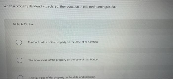 When A Property Dividend Is Declared The Reduction In Retained Earnings Is For Multiple Choice The Book Value Of The P 1