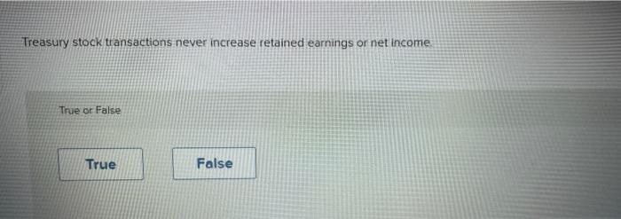 Treasury Stock Transactions Never Increase Retained Earnings Or Net Income True Or False True False 1
