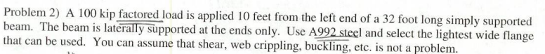 Problem 2 A 100 Kip Factored Load Is Applied 10 Feet From The Left End Of A 32 Foot Long Simply Supported Beam The Bea 1