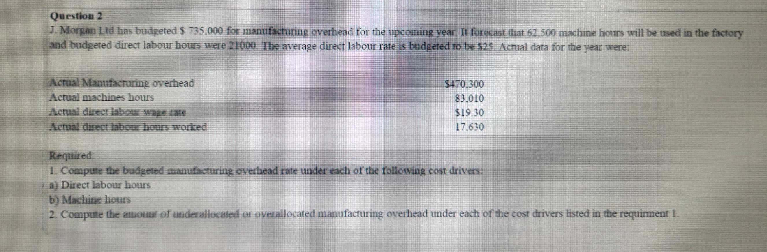 Question 2 J Morgan Ltd Has Budgeted 735 000 For Manufacturing Overhead For The Upcoming Year It Forecast That 62 50 1