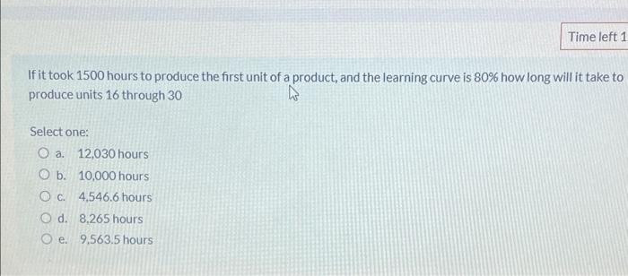 Time Left 1 If It Took 1500 Hours To Produce The First Unit Of A Product And The Learning Curve Is 80 How Long Will It 1