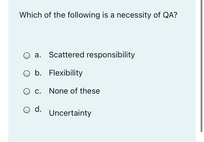 Which Of The Following Is A Necessity Of Qa A Scattered Responsibility B Flexibility O C None Of These O D Uncertai 1
