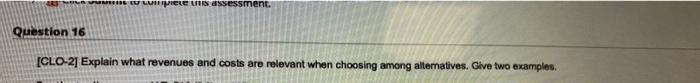 Question 16 W Winiete Uns Assessment Clo 2 Explain What Revenues And Costs Are Relevant When Choosing Among Alternati 1
