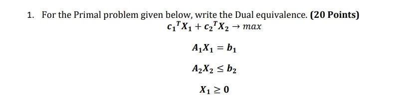 1 For The Primal Problem Given Below Write The Dual Equivalence 20 Points C X C X2 Max A X B A2x2 B 1
