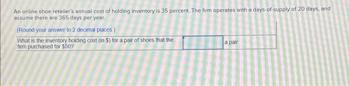 An Online Shoe Retailer S Annual Cost Of Holding Inventory Is 35 Percent The Firm Operates With A Days Of Supply Of 20 1