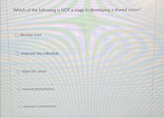 Which Of The Following Is Not A Stage In Developing A Shared Vision O Develop Trust Empower The Individual O Share The 1