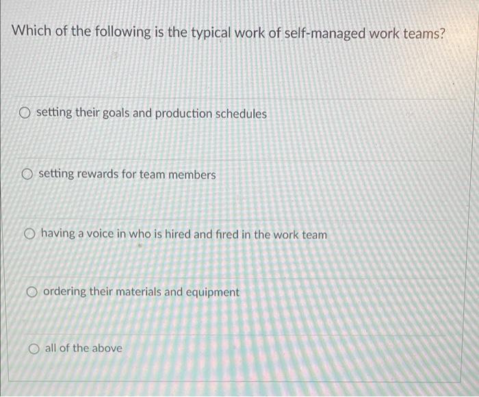Which Of The Following Is The Typical Work Of Self Managed Work Teams O Setting Their Goals And Production Schedules Se 1