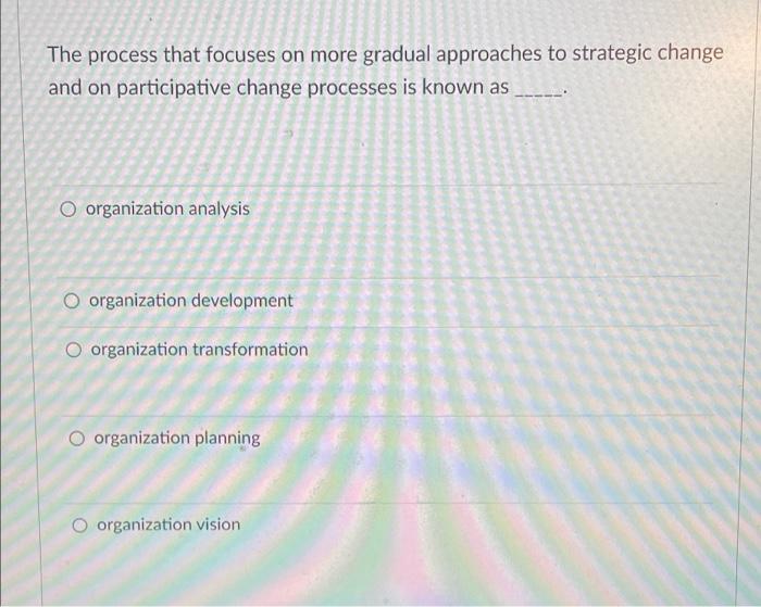 The Process That Focuses On More Gradual Approaches To Strategic Change And On Participative Change Processes Is Known A 1