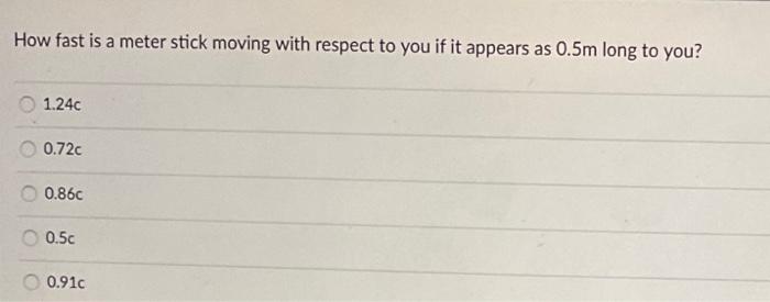 How Fast Is A Meter Stick Moving With Respect To You If It Appears As 0 5m Long To You 1 24c 0 72c 0 86c 0 5c 0 91c 1