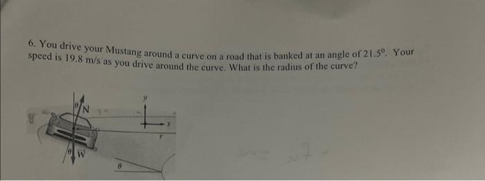 6 You Drive Your Mustang Around A Curve On A Road That Is Banked At An Angle Of 21 50 Your Speed Is 19 8 M S As You Dr 1