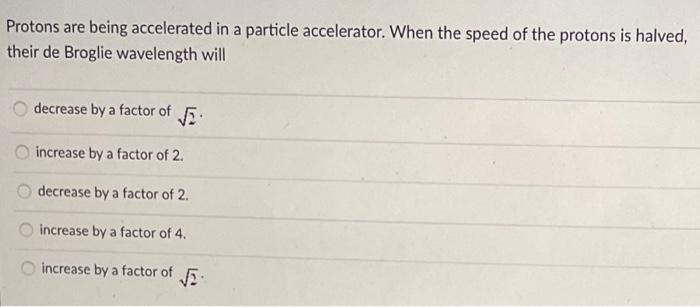 Protons Are Being Accelerated In A Particle Accelerator When The Speed Of The Protons Is Halved Their De Broglie Wavel 1