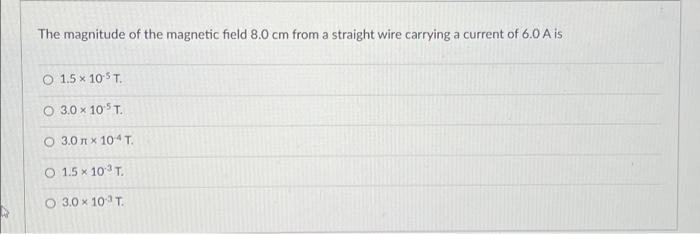 The Magnitude Of The Magnetic Field 8 0 Cm From A Straight Wire Carrying A Current Of 6 0 A Is O 1 5 10 5 T O 3 0 X 1 1